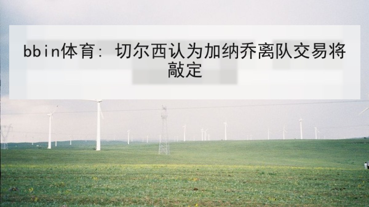 bbin体育: 切尔西认为加纳乔离队交易将敲定 bbin体育: 切尔西认为加纳乔离队交易将敲定