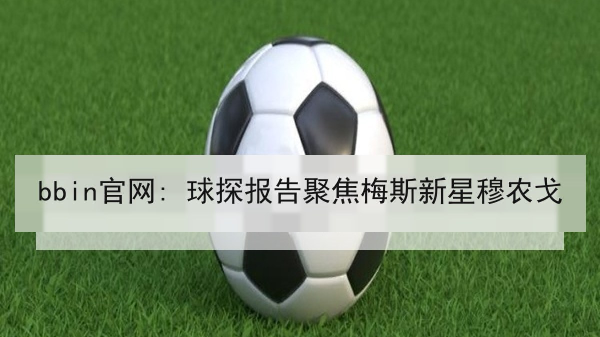 bbin官网: 球探报告聚焦梅斯新星穆农戈 bbin官网: 球探报告聚焦梅斯新星穆农戈